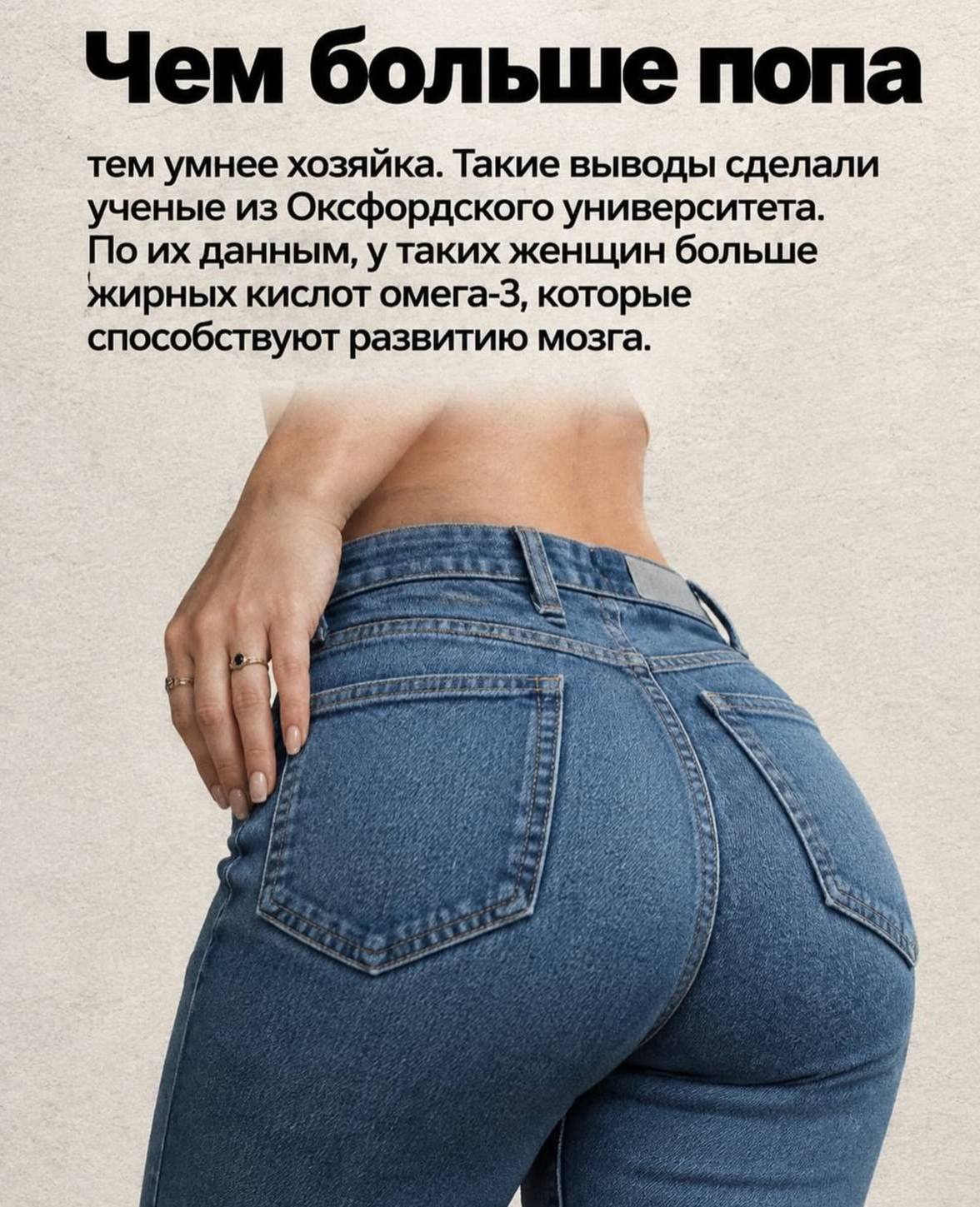 Чем больше попа тем умнее хозяйка. Такие выводы сделали ученые из Оксфордского университета. По данным, у таких женщин больше жирных КИСЛОТ омега-3, которые способствуют развитию мозга.