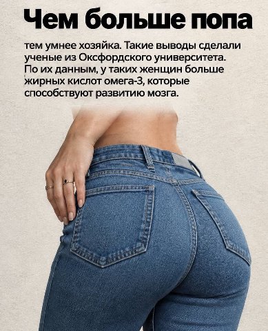 Чем больше попа тем умнее хозяйка. Такие выводы сделали ученые из Оксфордского университета. По данным, у таких женщин больше жирных КИСЛОТ омега-3, которые способствуют развитию мозга.