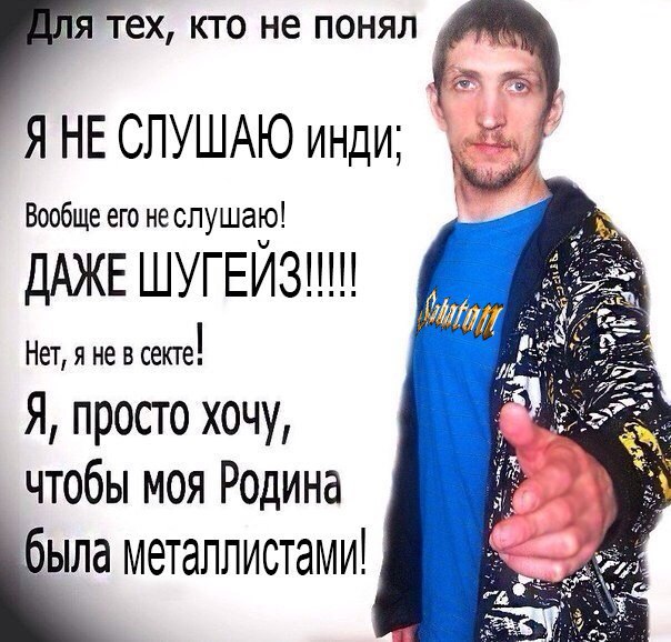 1A тех, кто не понял Я НЕ СЛУШАЮ инди: Вообще его неслушаю! ДАЖЕ ШУГЕЙЗ!!! Нет, я He в Я, просто хочу, чтобы MOA Родина была металлистами!