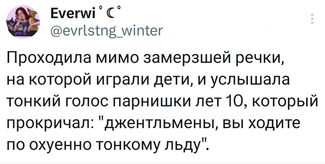 °С @evrlstng winter Проходила мимо замерзшей речки, на которой играли дети, и услышала тонкий голос парнишки лет 10, который прокричал: "джентльмены, вы ходите по охуенно тонкому