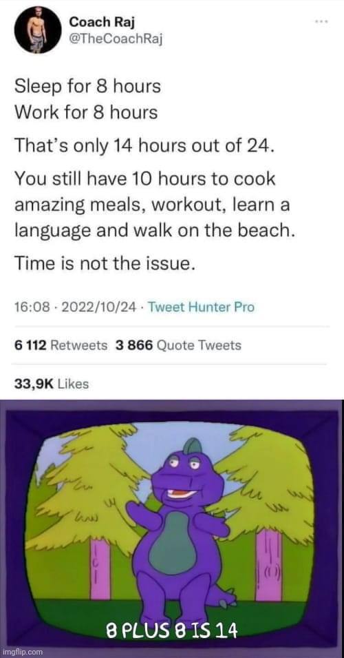 Coach Raj @TheCoachRaj Sleep for 8 hours Work for 8 hours That’s only 14 hours out of 24. You still have 10 hours to cook amazing meals, workout, learn a language and walk on the beach. Time is not th