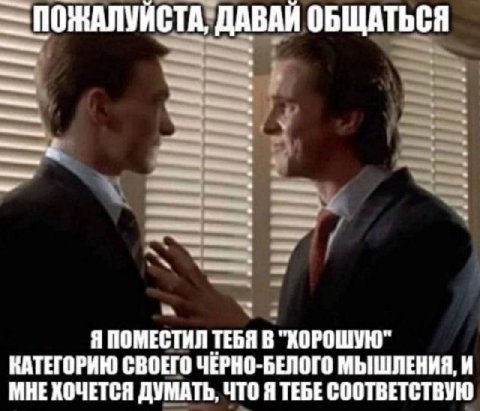 ПОЖАЛУЙСТА ДАВАЙ ОБЩАТЬСЯ 2 a Я ПОМЕСТИЛ ТЕБЯ В "ХОРОШУЮ" КАТЕГОРИЮ СВОЕГО ЧЕРНО-БЕЛОГО МЫШЛЕНИЯ, И МНЕ ХОЧЕТСЯ ДУМАТЬ, ЧТО Я ТЕБЕ СООТВЕТСТВУЮ