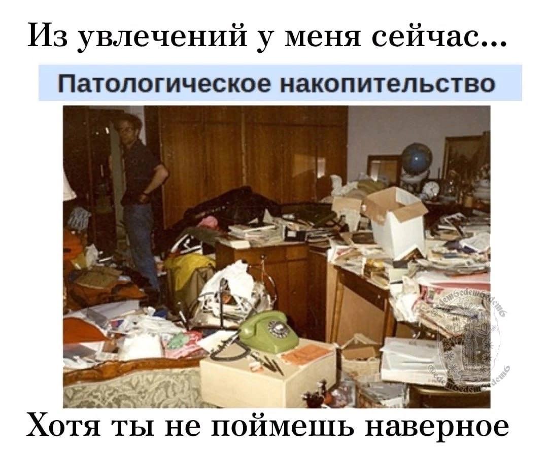Из увлечений у меня сейчас... Патологическое накопительство 4 Хотя ты He поймешь наверное
