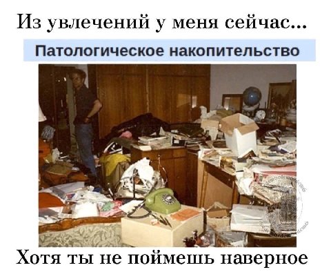 Из увлечений у меня сейчас... Патологическое накопительство 4 Хотя ты He поймешь наверное