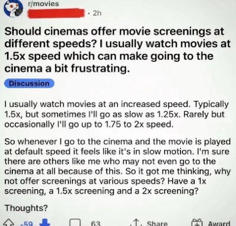 r/movies Should cinemas offer movie screenings at different speeds? usually watch movies at speed which can make going to the cinema a bit frustrating. usually watch movies at an increased speed. Typi