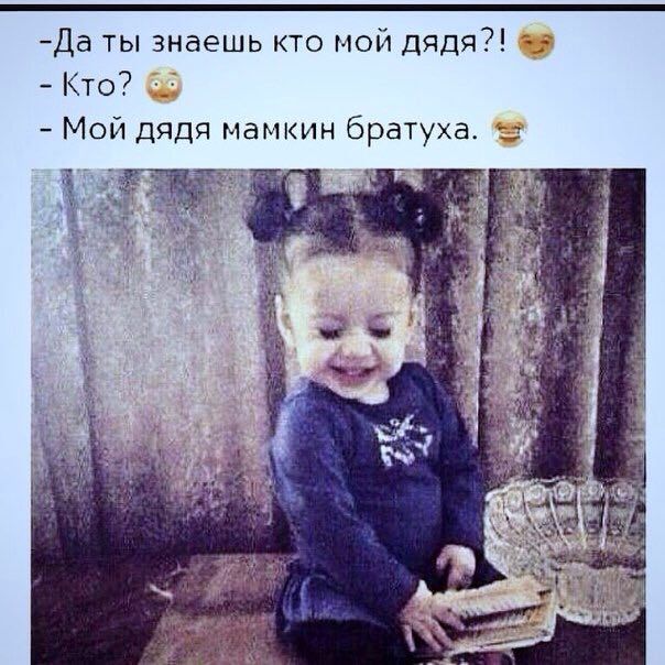 -Да ты знаешь кто мой дядя?! Кто? Мой дядя мамкин братуха. we 213 у 24 a wets 4