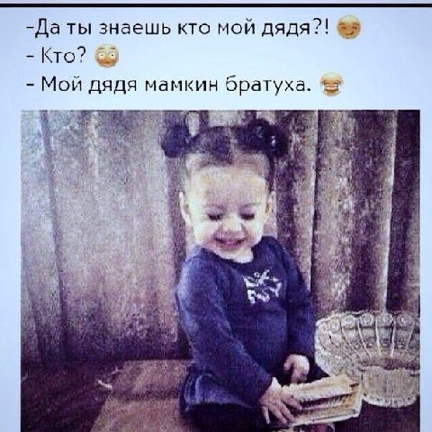 -Да ты знаешь кто мой дядя?! Кто? Мой дядя мамкин братуха. we 213 у 24 a wets 4