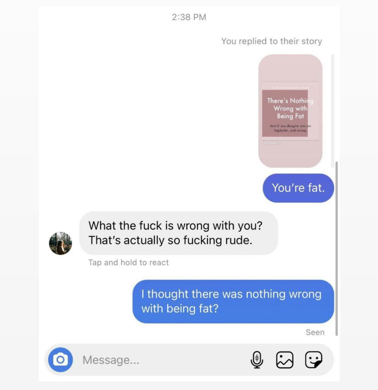 2:38 You replied to their story There’s Nothi Wrong with Being Fat What the fuck is wrong with you? That's actually so fucking rude. Tap and hold to react thought there was nothing wrong with being fa
