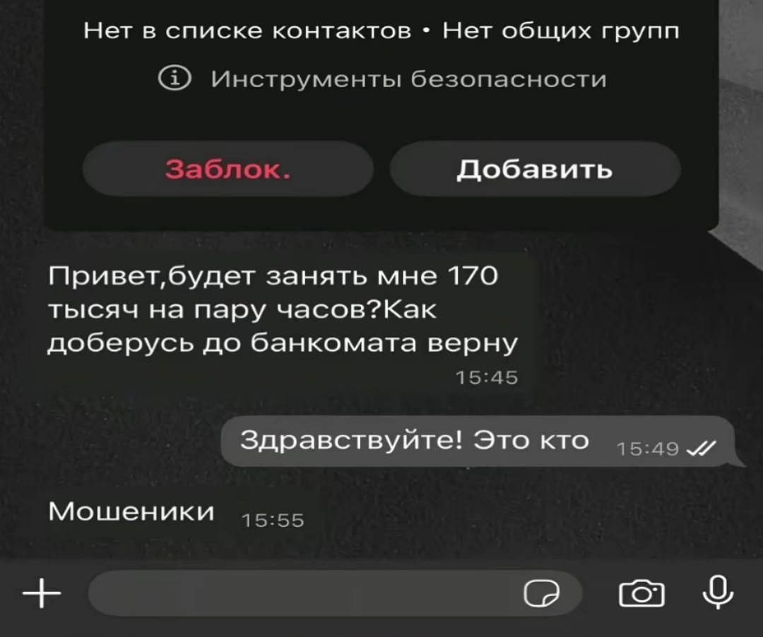 Нет в списке контактов Нет общих групп Инструменты безопасности Заблок. Добавить занять мне 170 тысяч на пару часов?Как доберусь до банкомата верну 15:45 Здравствуйте! Это кто 15:49 Мошеники 15:55