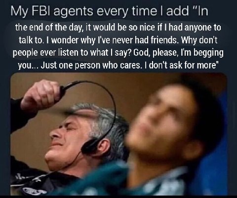 FBI agents every time ааа “In the end of the day, it would be so nice if had anyone to talk to. wonder why I've never had friends. Why don't people ever listen to what say? God, please, begging you...