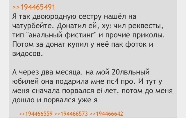 >>194465491 Я так двоюродную сестру нашёл чатурбейте. Донатил чил реквесты, тип "анальный фистинг" и прочие приколы. Потом за донат купил у неё пак фоток и видосов. А через два месяца. на мой 20лвльны