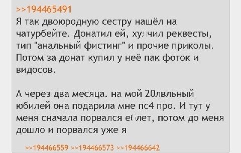 >>194465491 Я так двоюродную сестру нашёл чатурбейте. Донатил чил реквесты, тип "анальный фистинг" и прочие приколы. Потом за донат купил у неё пак фоток и видосов. А через два месяца. на мой 20лвльны