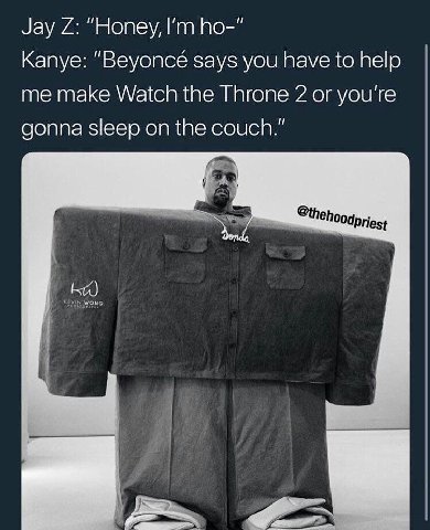 Jay “Honey, Во-" Kanye: “Beyonce says you have to help me make Watch the Throne 2 or you're gonna sleep on the couch.”