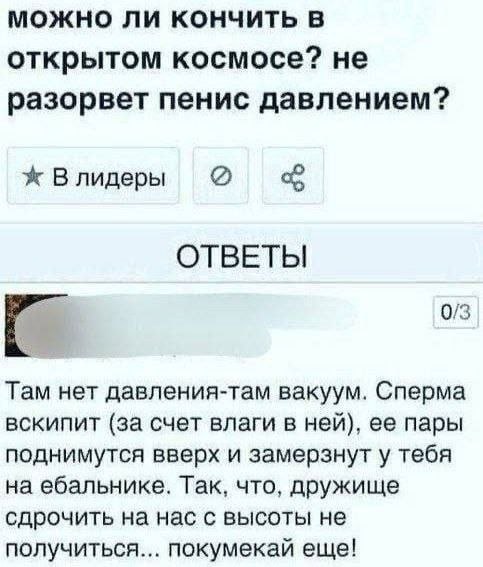 можно ли кончить в открытом космосе? не разорвет пенис давлением? В лидеры ОТВЕТЫ 0/3 Там нет давления-там вакуум. Сперма вскипит (за счет влаги в ней), ее пары поднимутся вверх и замерзнут у тебя на 