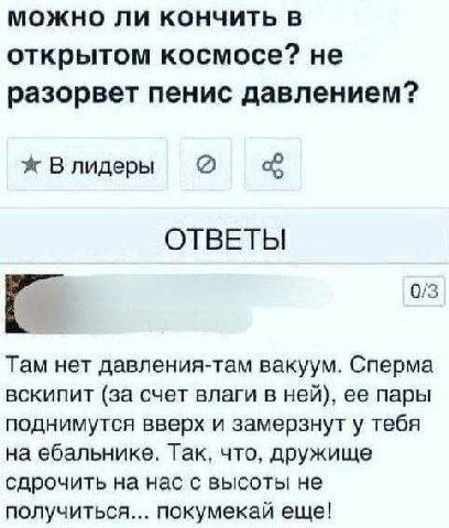 можно ли кончить в открытом космосе? не разорвет пенис давлением? В лидеры ОТВЕТЫ 0/3 Там нет давления-там вакуум. Сперма вскипит (за счет влаги в ней), ее пары поднимутся вверх и замерзнут у тебя на 