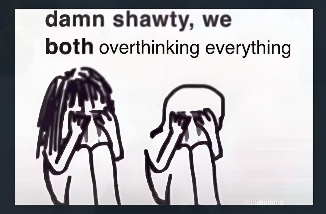 damn shawty, both overthinking everything