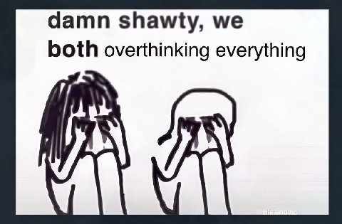 damn shawty, both overthinking everything
