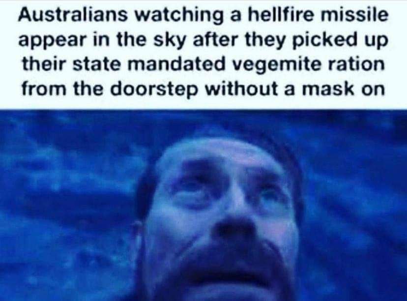 Australians watching a hellfire missile appear in the sky after they picked up their state mandated vegemite ration from the doorstep without a mask on