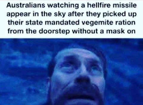 Australians watching a hellfire missile appear in the sky after they picked up their state mandated vegemite ration from the doorstep without a mask on