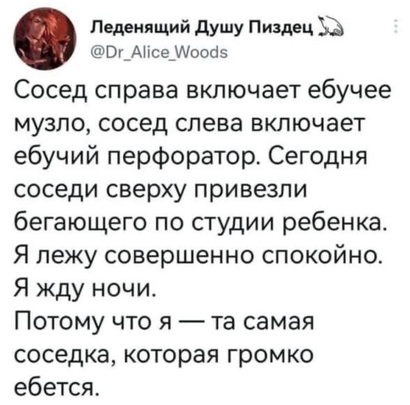 Леденящий Душу Пиздец @Dr_Alice Woods Сосед справа включает ебучее музло, сосед слева включает ебучий перфоратор. Сегодня соседи сверху привезли бегающего по студии ребенка Я лежу совершенно спокойно 