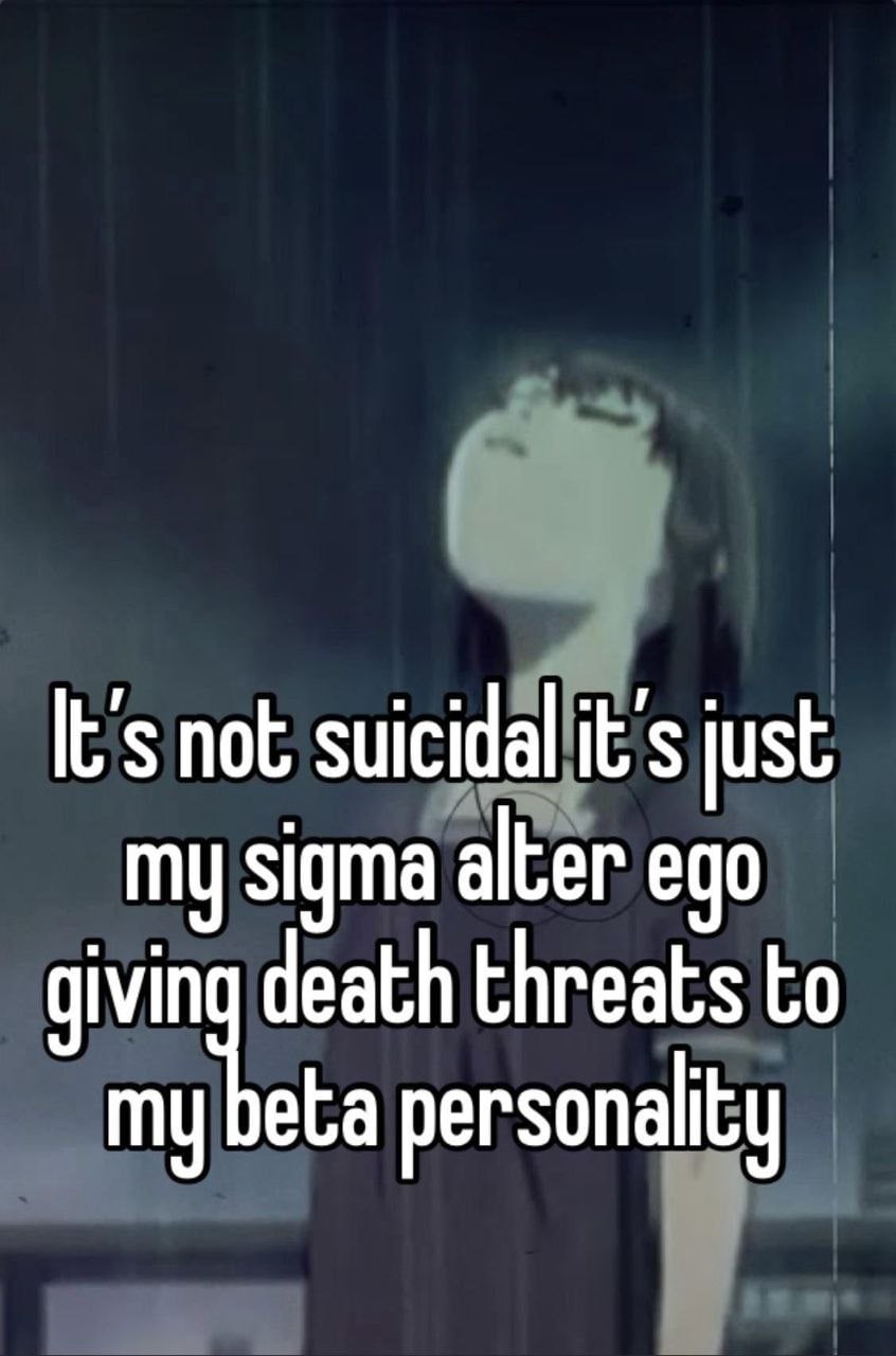 not suicidal it’s just my sigma alter ego threats to my beta personality