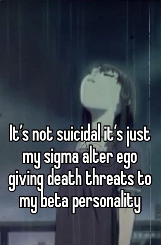 not suicidal it’s just my sigma alter ego threats to my beta personality