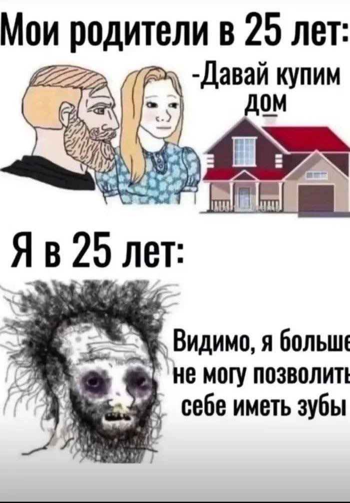 Мои родители в 25 лет: -Давай купим vow 25 лет: 4 Видимо, я больше He могу позволит (it; 4 себе иметь зубы