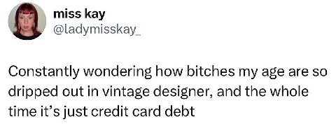 miss kay @ladymisskay_ Constantly wondering how bitches my age are so dripped out in vintage designer, and the whole time it’s just credit card debt