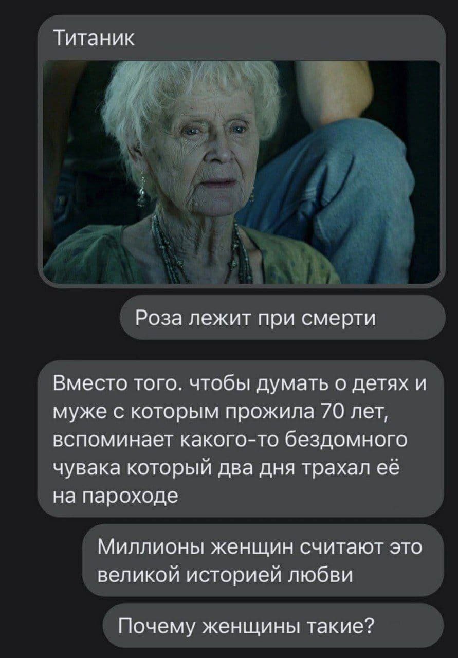 Титаник Роза лежит при смерти Вместо того. чтобы думать о детях и муже с которым прожила 70 лет, вспоминает какого-то бездомного чувака который два дня трахал её на пароходе Миллионы женщин считают эт