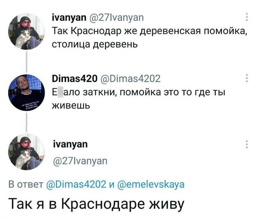 ivanyan Так Краснодар же деревенская помойка, столица деревень Dimas420 @Dimas4202 ano заткни, помойка это то где ты живешь ivanyan В ответ @Dimas4202 и @emelevskaya Так я в Краснодаре живу