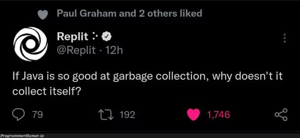 Paul Graham and 2 others liked Replit я @Replit С Java is so good at garbage collection, why doesn't it collect itself? 79 192 1.746