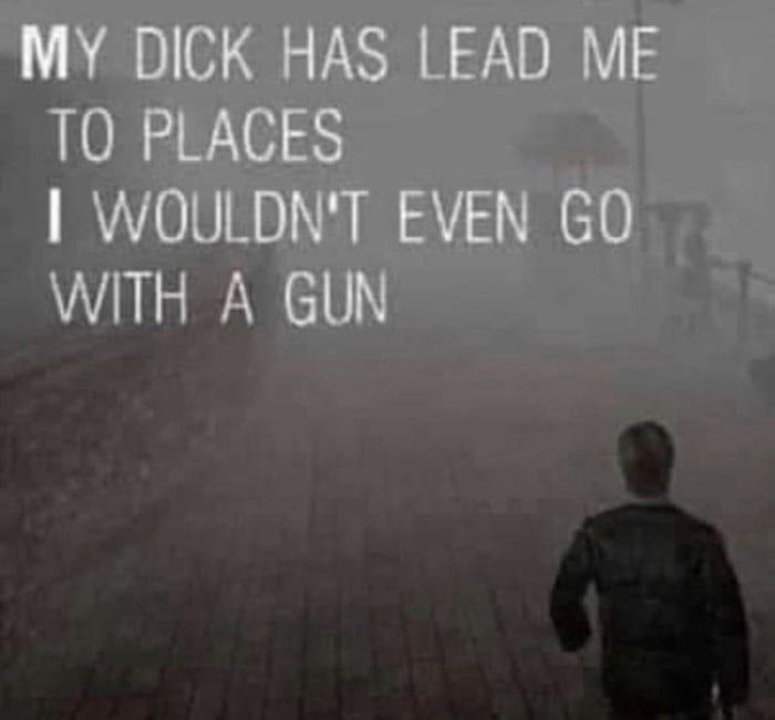 MY DICK HAS LEAD ME ТО PLACES WOULDN'T EVEN WITH A GUN