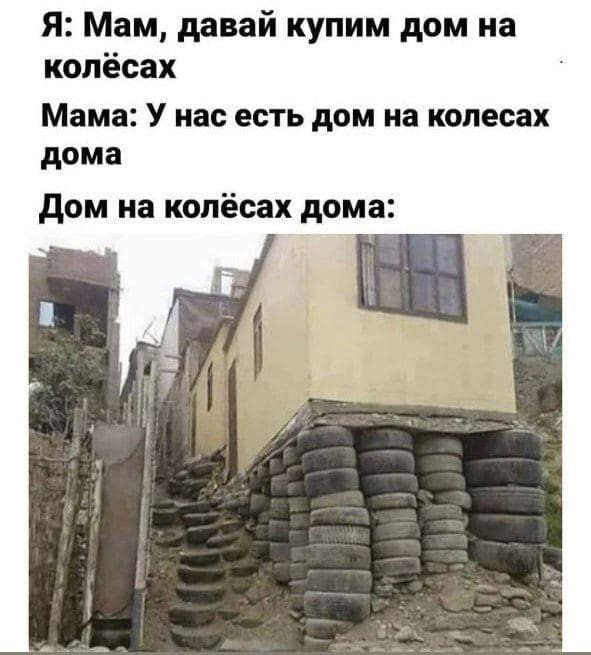 Я: Мам, давай купим дом на колёсах Мама: У нас есть дом на колесах дома Дом на колёсах дома: a Как