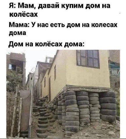Я: Мам, давай купим дом на колёсах Мама: У нас есть дом на колесах дома Дом на колёсах дома: a Как