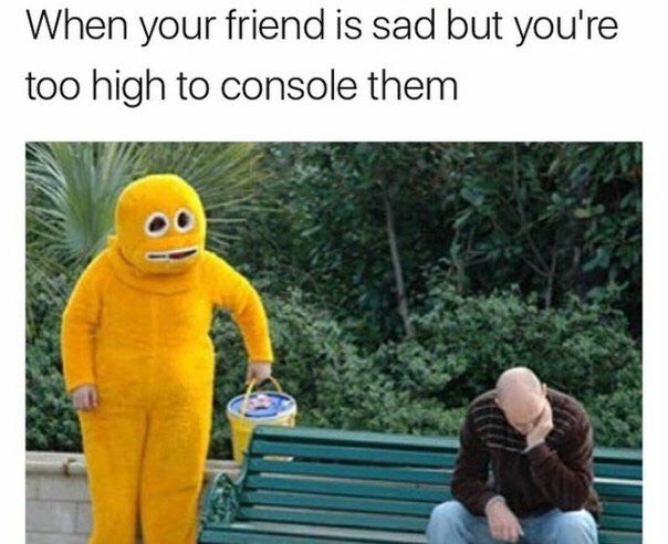 When your friend is sad but you're too high to console them