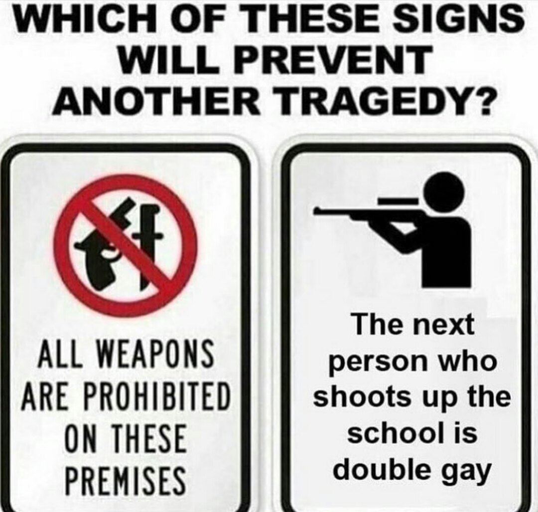 WHICH OF THESE SIGNS WILL PREVENT ANOTHER TRAGEDY? The next ALL WEAPONS person who ARE PROHIBITED shoots up the ON THESE school is PREMISES double gay