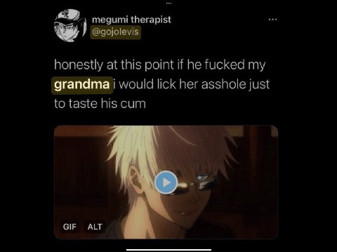 megumi therapist @gojolevis honestly at this point if he fucked my grandma i would lick her asshole just to taste his cum а GIF ALT