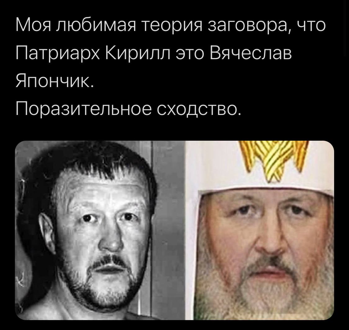 Моя любимая теория заговора, что Патриарх Кирилл это Вячеслав Япончик. Поразительное сходство. я
