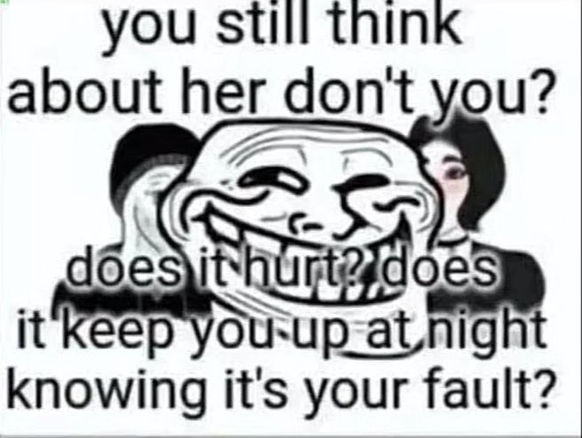 you still think about her don't you? кее knowing it's your fault?