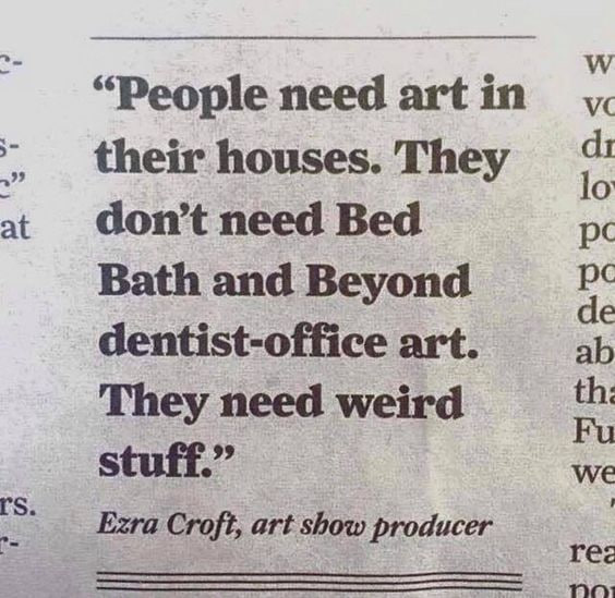 “People need art in their houses. They at don’t need Bed Bath and Beyond dentist-office art. They need weird stuff.” we Ezra Croft, art show producer ree