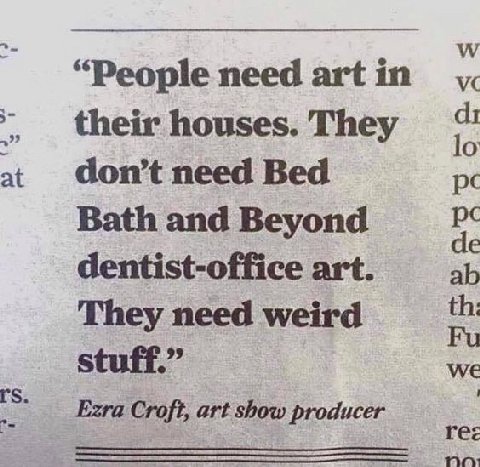 “People need art in their houses. They at don’t need Bed Bath and Beyond dentist-office art. They need weird stuff.” we Ezra Croft, art show producer ree
