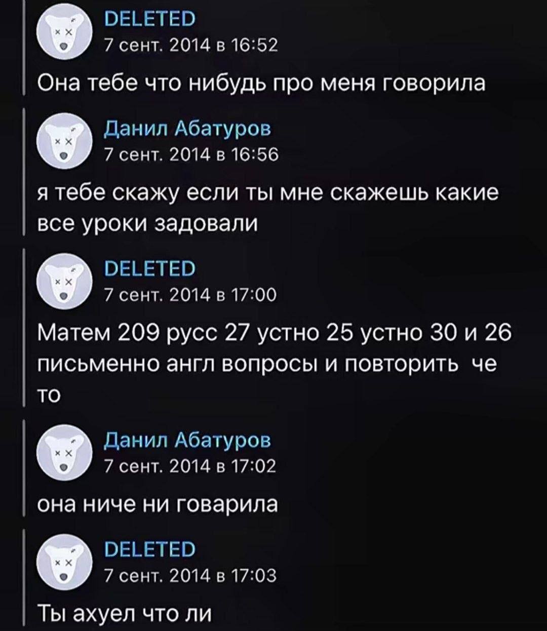 DELETED 7 сент. 2014 в 16:52 Она тебе что нибудь про меня говорила Данил Абатуров 7 сент. 2014 в 16:56 я тебе скажу если ты мне скажешь какие все уроки задовали DELETED 7 сент. 2014 в 17:00 Матем 209 