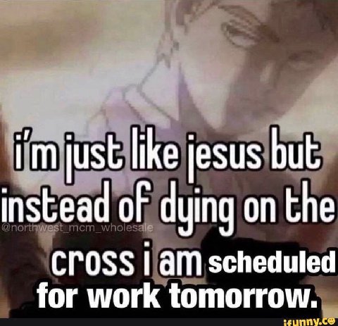 just like jesus but instead of dying on the CrOSS Гат scheduled for work tomorrow.