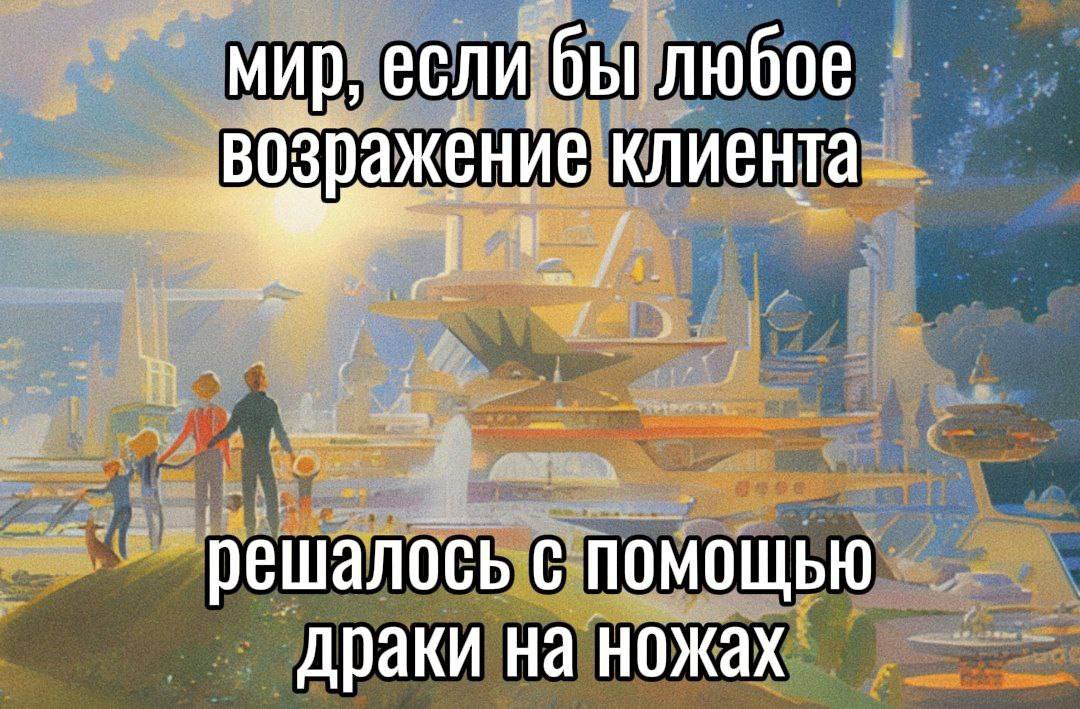 мир, если бы любое возражение клиента решалось с помощью драки на ножах