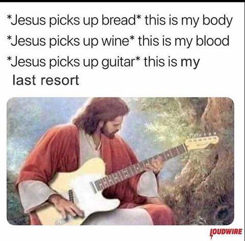 picks up this is my body “Jesus picks up wine* this is my blood “Jesus picks up guitar* this is my last resort