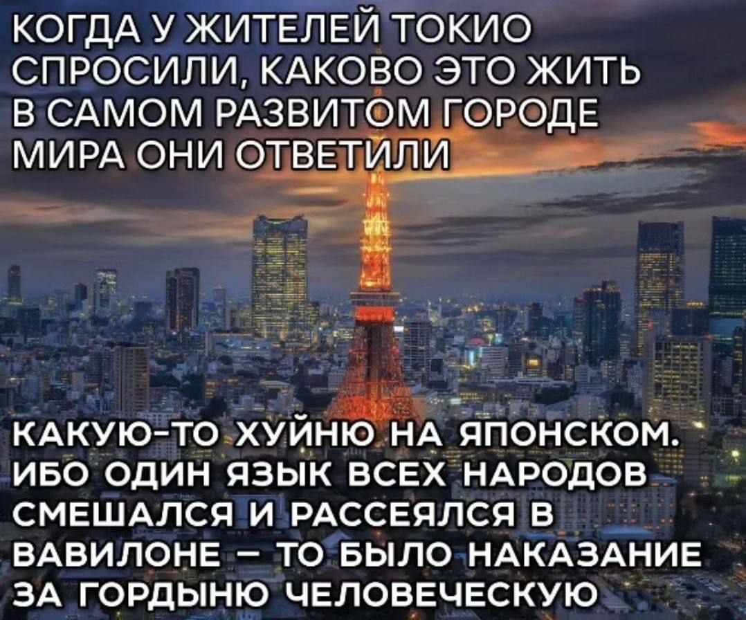 КОГДА У ЖИТЕЛЕЙ ТОКИО СПРОСИЛИ, КАКОВО ЭТО ЖИТЬ В САМОМ РАЗВИТОМ ГОРОДЕ МИРА ОНИ ОТВЕТИЛИ 4 КАКУЮ-ТО ХУЙНЮ НА ЯПОНСКОМ. ИБО ОДИН ЯЗЫК ВСЕХ НАРОДОВ СМЕШАЛСЯ И РАССЕЯЛСЯ В ВАВИЛОНЕ ТО БЫЛО НАКАЗАНИЕ ЗА 