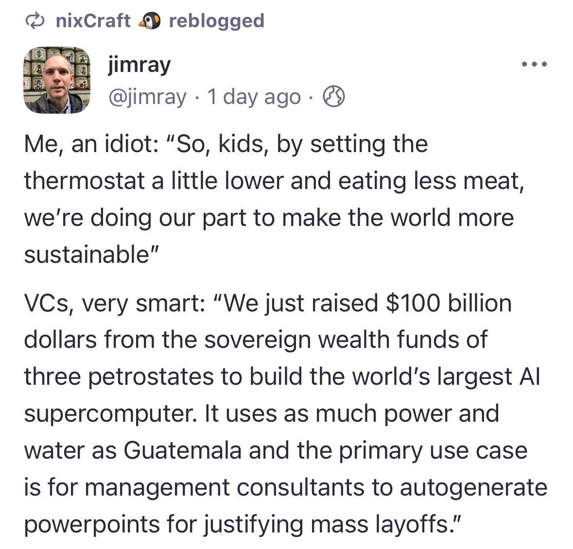 nixCraft reblogged а jimray @jimray 1 day ago Me, an idiot: “So, kids, setting the thermostat a little lower and eating less meat, we're doing our part to make the world more sustainable” VCs, very sm