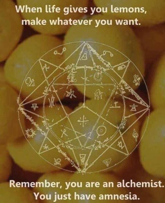When life gives you lemons, make whatever you want. Remember, you are an alchemist. You just have amnesia.