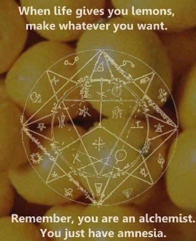 When life gives you lemons, make whatever you want. Remember, you are an alchemist. You just have amnesia.