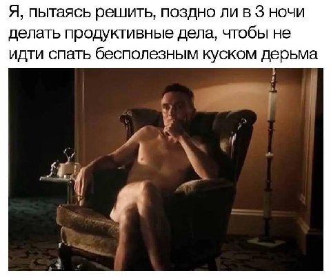 Я, пытаясь решить, поздно ли в 3 ночи делать продуктивные дела, чтобы не идти спать бесполезным куском дерьма